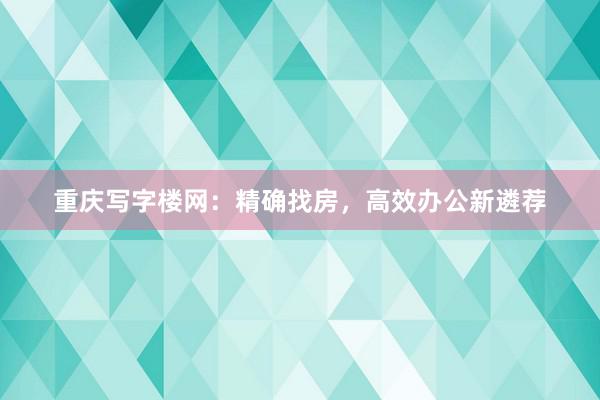 重庆写字楼网：精确找房，高效办公新遴荐