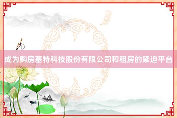 成为购房塞特科技股份有限公司和租房的紧迫平台