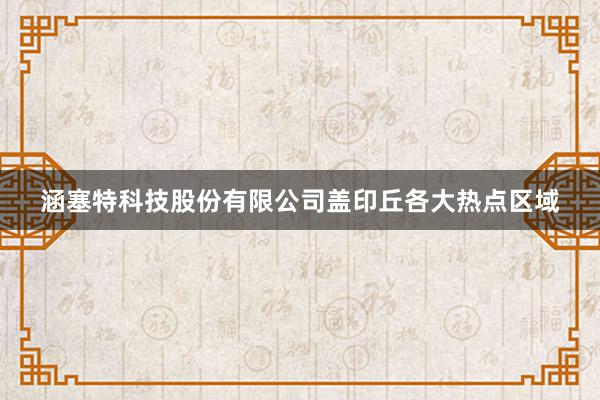涵塞特科技股份有限公司盖印丘各大热点区域